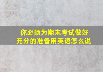 你必须为期末考试做好充分的准备用英语怎么说