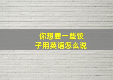 你想要一些饺子用英语怎么说