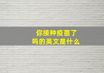 你接种疫苗了吗的英文是什么