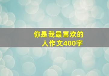 你是我最喜欢的人作文400字