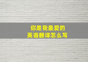 你是我最爱的英语翻译怎么写