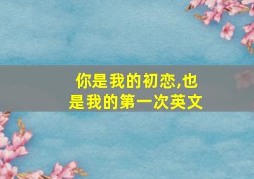 你是我的初恋,也是我的第一次英文