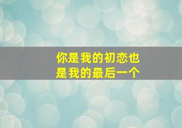 你是我的初恋也是我的最后一个