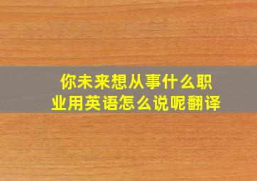 你未来想从事什么职业用英语怎么说呢翻译