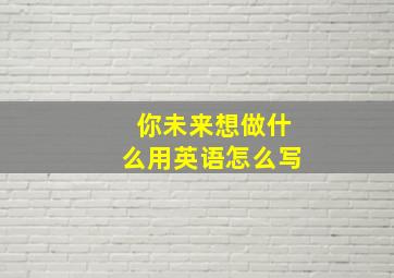 你未来想做什么用英语怎么写