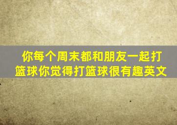 你每个周末都和朋友一起打篮球你觉得打篮球很有趣英文