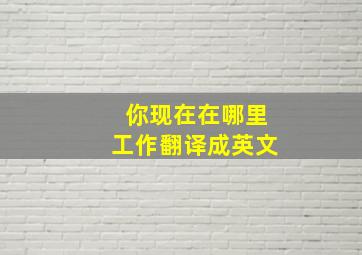 你现在在哪里工作翻译成英文