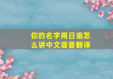 你的名字用日语怎么讲中文谐音翻译