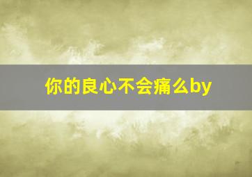 你的良心不会痛么by