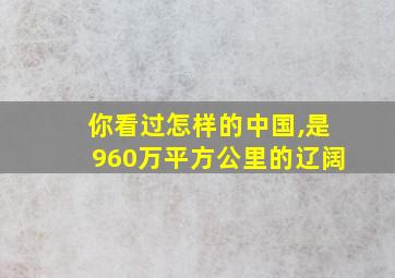 你看过怎样的中国,是960万平方公里的辽阔