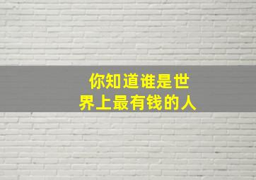 你知道谁是世界上最有钱的人