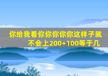 你给我看你你你你你这样子就不会上200+100等于几