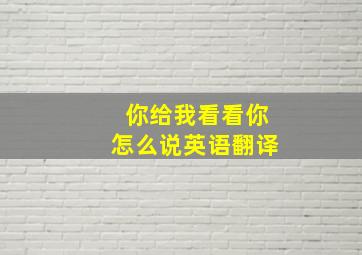 你给我看看你怎么说英语翻译