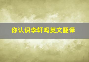 你认识李轩吗英文翻译