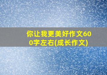 你让我更美好作文600字左右(成长作文)