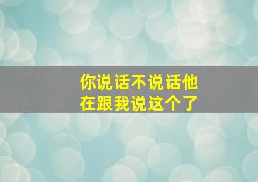 你说话不说话他在跟我说这个了