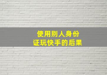 使用别人身份证玩快手的后果