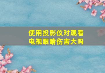 使用投影仪对观看电视眼睛伤害大吗