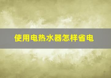 使用电热水器怎样省电