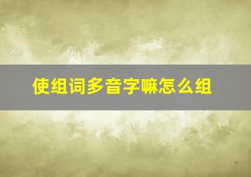 使组词多音字嘛怎么组