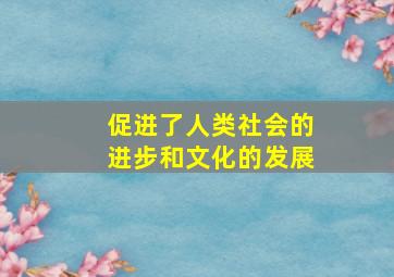 促进了人类社会的进步和文化的发展