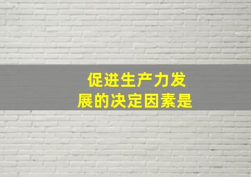 促进生产力发展的决定因素是