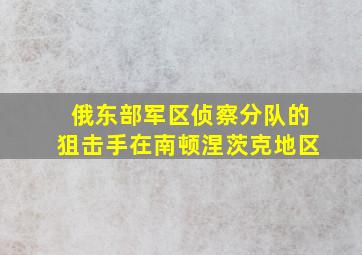 俄东部军区侦察分队的狙击手在南顿涅茨克地区