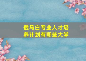 俄乌白专业人才培养计划有哪些大学