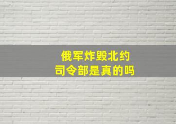 俄军炸毁北约司令部是真的吗