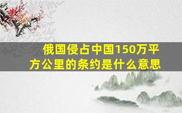 俄国侵占中国150万平方公里的条约是什么意思