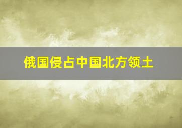 俄国侵占中国北方领土