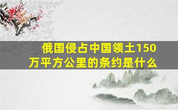 俄国侵占中国领土150万平方公里的条约是什么