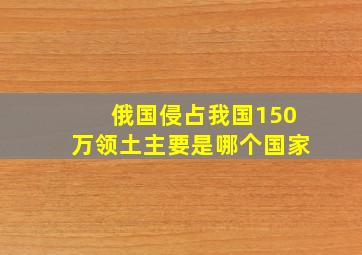 俄国侵占我国150万领土主要是哪个国家