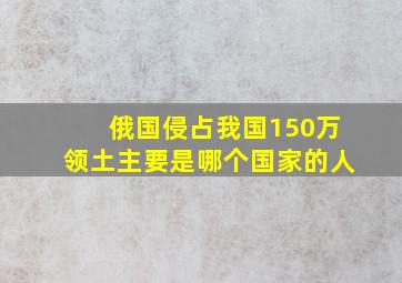 俄国侵占我国150万领土主要是哪个国家的人