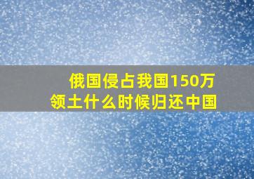 俄国侵占我国150万领土什么时候归还中国