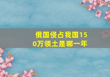 俄国侵占我国150万领土是哪一年