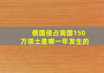 俄国侵占我国150万领土是哪一年发生的