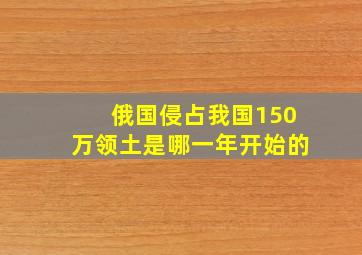 俄国侵占我国150万领土是哪一年开始的