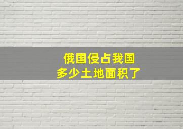 俄国侵占我国多少土地面积了