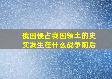 俄国侵占我国领土的史实发生在什么战争前后