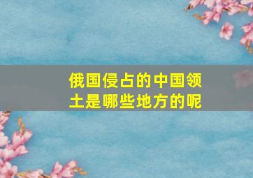 俄国侵占的中国领土是哪些地方的呢