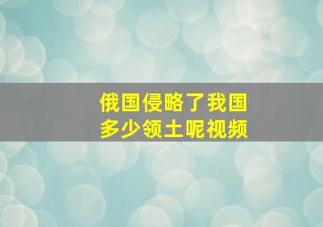 俄国侵略了我国多少领土呢视频