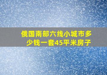 俄国南部六线小城市多少钱一套45平米房子