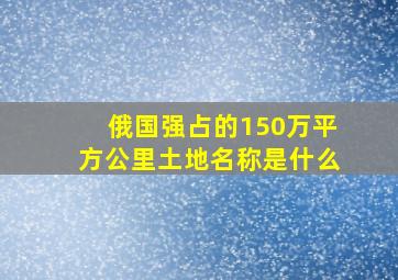 俄国强占的150万平方公里土地名称是什么