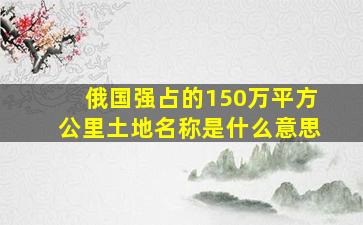 俄国强占的150万平方公里土地名称是什么意思