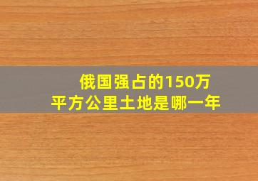 俄国强占的150万平方公里土地是哪一年