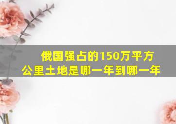 俄国强占的150万平方公里土地是哪一年到哪一年