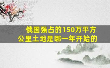 俄国强占的150万平方公里土地是哪一年开始的