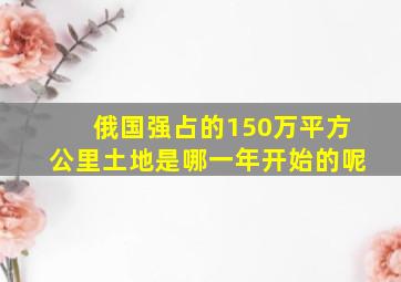 俄国强占的150万平方公里土地是哪一年开始的呢