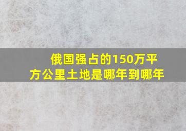 俄国强占的150万平方公里土地是哪年到哪年